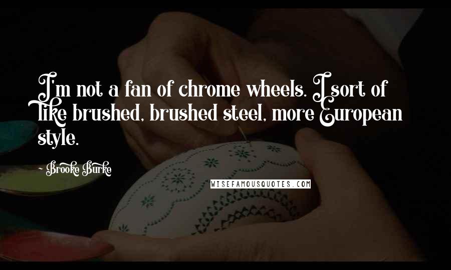 Brooke Burke Quotes: I'm not a fan of chrome wheels. I sort of like brushed, brushed steel, more European style.