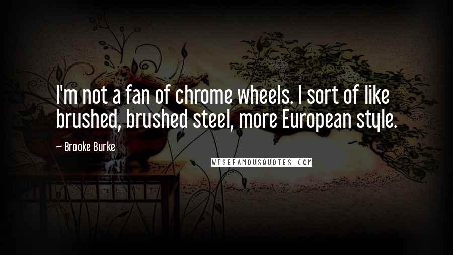 Brooke Burke Quotes: I'm not a fan of chrome wheels. I sort of like brushed, brushed steel, more European style.