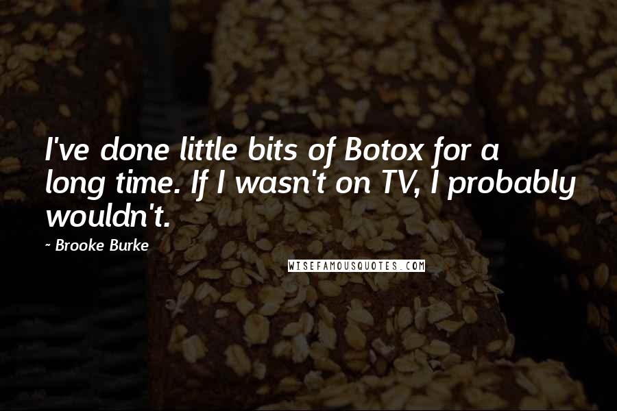 Brooke Burke Quotes: I've done little bits of Botox for a long time. If I wasn't on TV, I probably wouldn't.