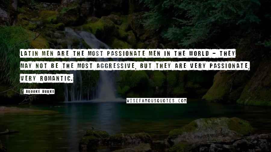Brooke Burke Quotes: Latin men are the most passionate men in the world - they may not be the most aggressive, but they are very passionate, very romantic.