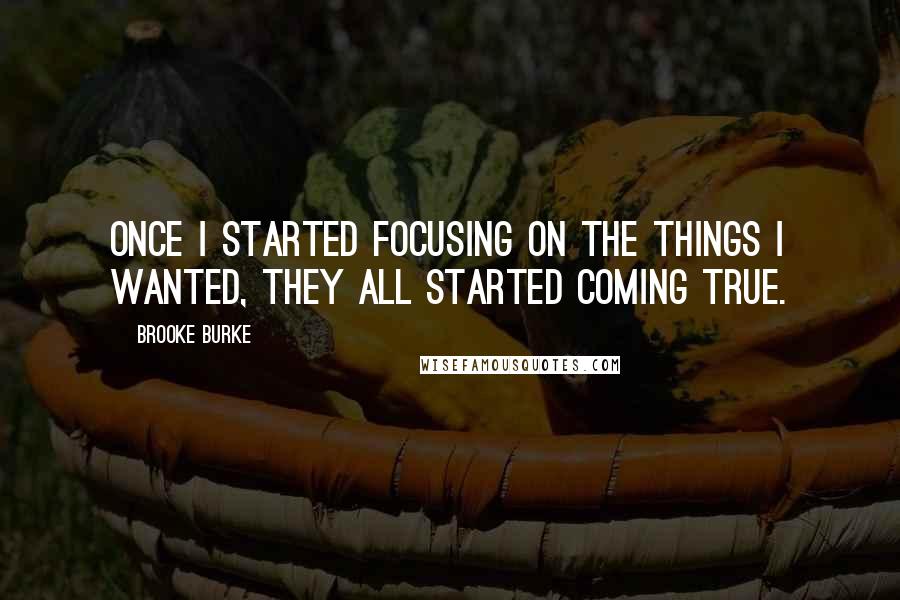 Brooke Burke Quotes: Once I started focusing on the things I wanted, they all started coming true.