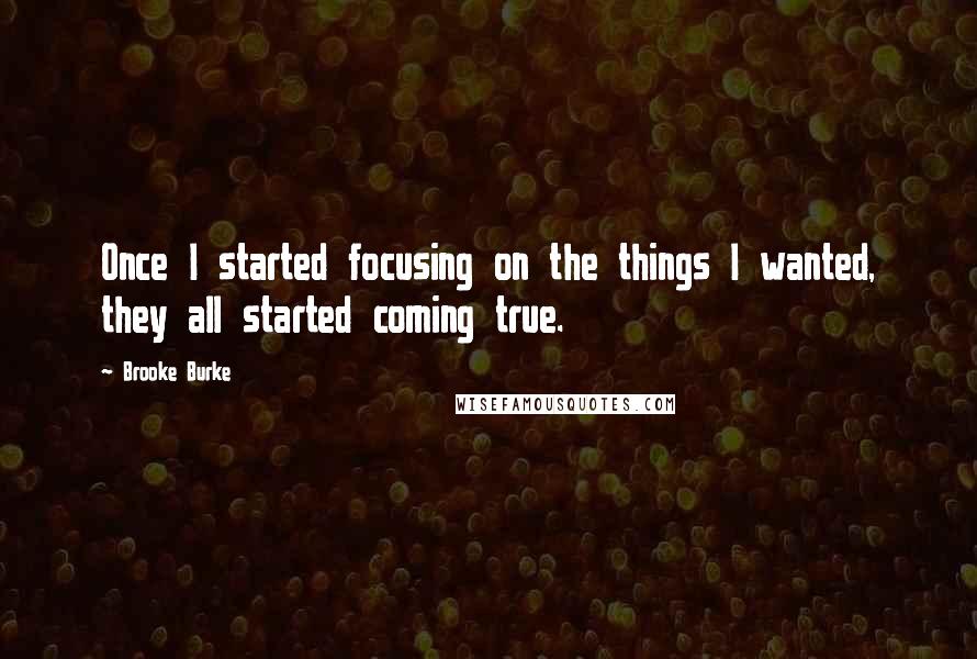 Brooke Burke Quotes: Once I started focusing on the things I wanted, they all started coming true.