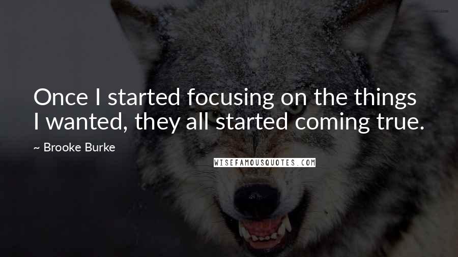 Brooke Burke Quotes: Once I started focusing on the things I wanted, they all started coming true.