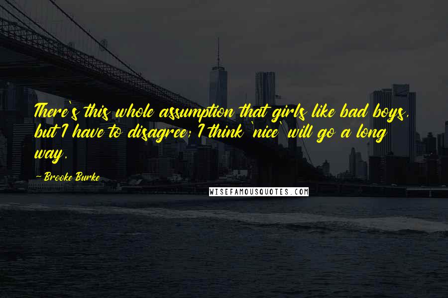 Brooke Burke Quotes: There's this whole assumption that girls like bad boys, but I have to disagree; I think 'nice' will go a long way.