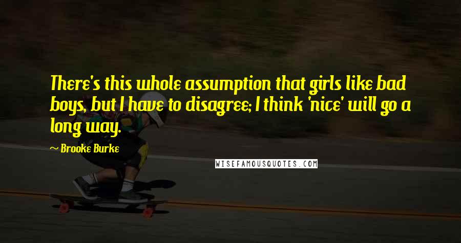 Brooke Burke Quotes: There's this whole assumption that girls like bad boys, but I have to disagree; I think 'nice' will go a long way.
