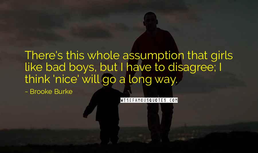 Brooke Burke Quotes: There's this whole assumption that girls like bad boys, but I have to disagree; I think 'nice' will go a long way.