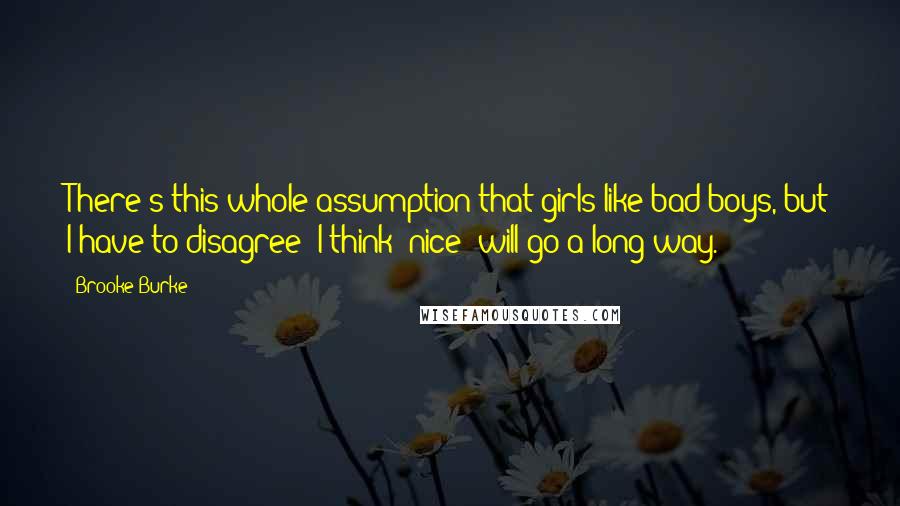 Brooke Burke Quotes: There's this whole assumption that girls like bad boys, but I have to disagree; I think 'nice' will go a long way.