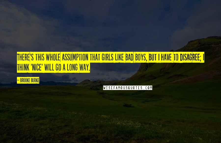 Brooke Burke Quotes: There's this whole assumption that girls like bad boys, but I have to disagree; I think 'nice' will go a long way.