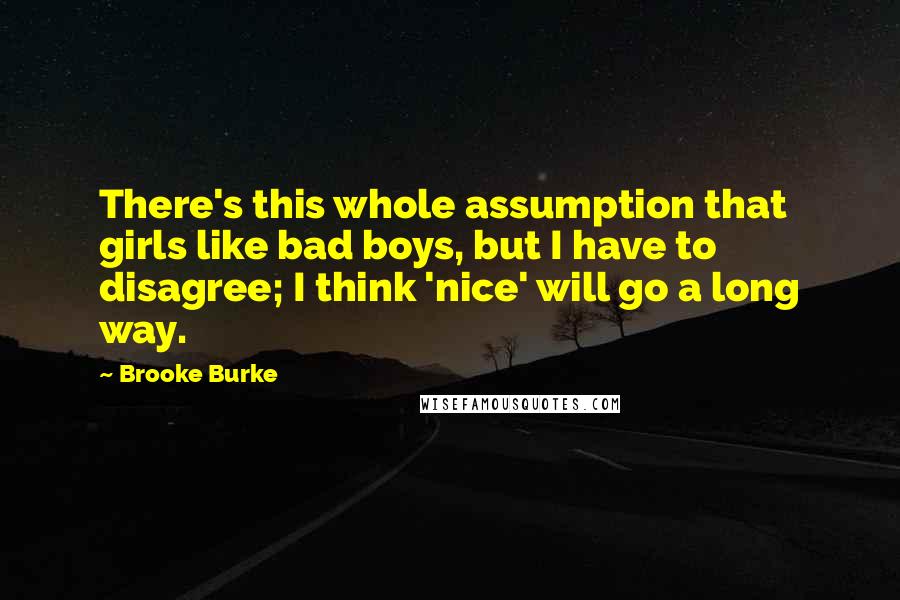 Brooke Burke Quotes: There's this whole assumption that girls like bad boys, but I have to disagree; I think 'nice' will go a long way.