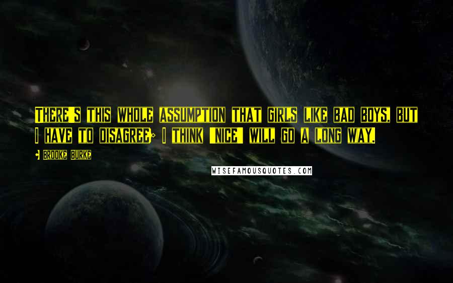 Brooke Burke Quotes: There's this whole assumption that girls like bad boys, but I have to disagree; I think 'nice' will go a long way.