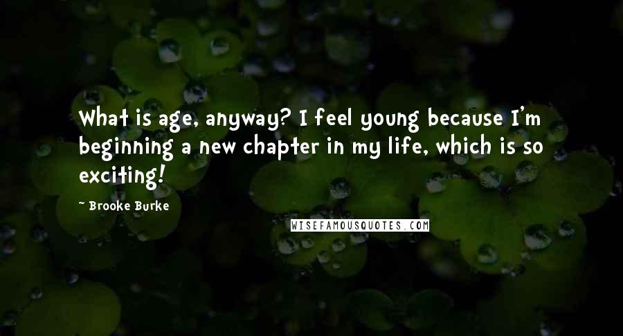 Brooke Burke Quotes: What is age, anyway? I feel young because I'm beginning a new chapter in my life, which is so exciting!