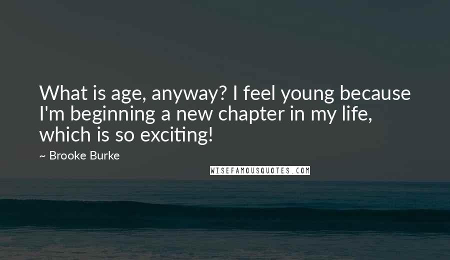 Brooke Burke Quotes: What is age, anyway? I feel young because I'm beginning a new chapter in my life, which is so exciting!