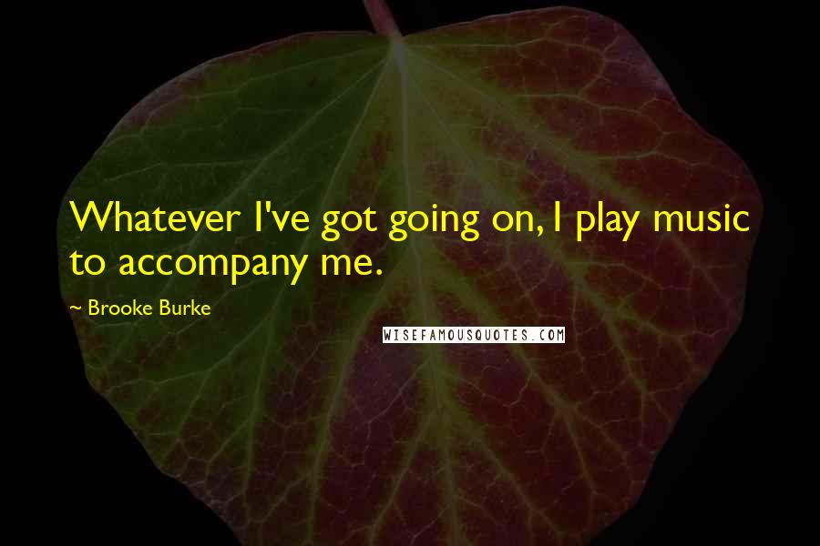 Brooke Burke Quotes: Whatever I've got going on, I play music to accompany me.