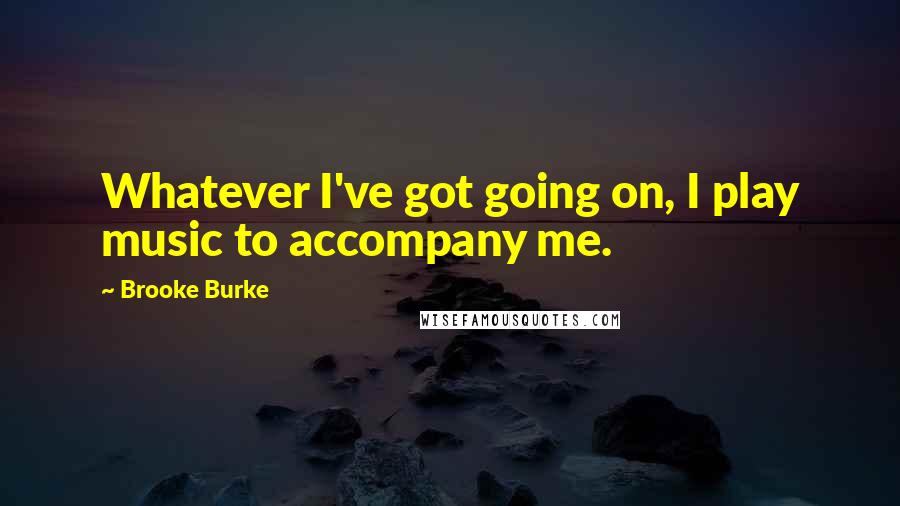 Brooke Burke Quotes: Whatever I've got going on, I play music to accompany me.