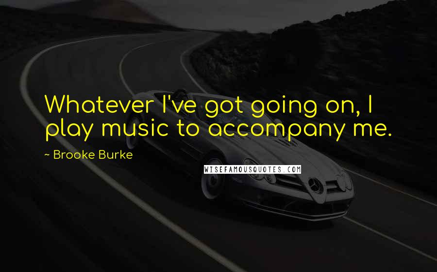 Brooke Burke Quotes: Whatever I've got going on, I play music to accompany me.