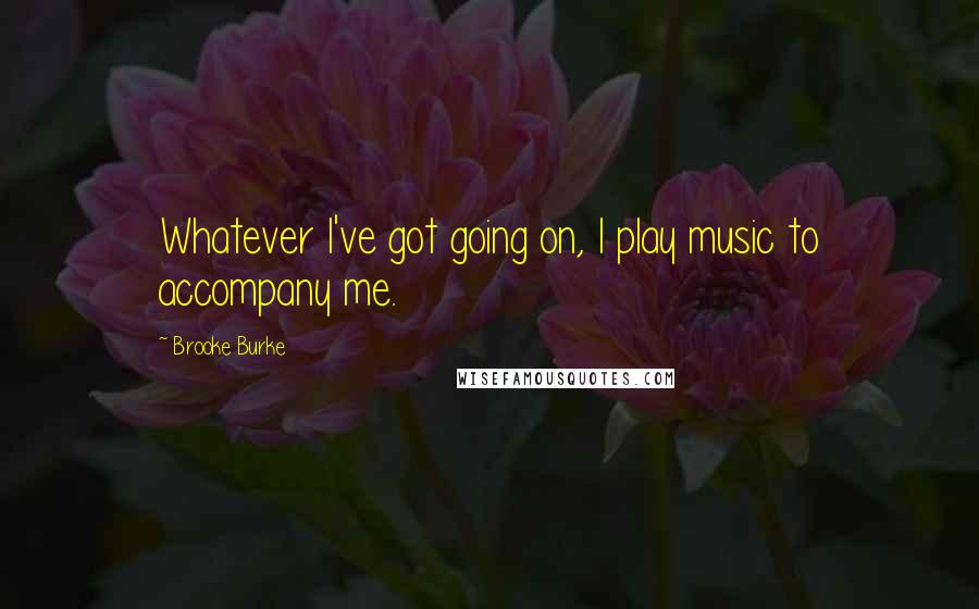 Brooke Burke Quotes: Whatever I've got going on, I play music to accompany me.