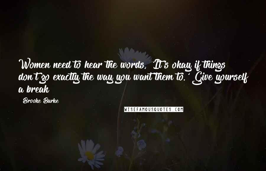 Brooke Burke Quotes: Women need to hear the words, 'It's okay if things don't go exactly the way you want them to.' Give yourself a break!