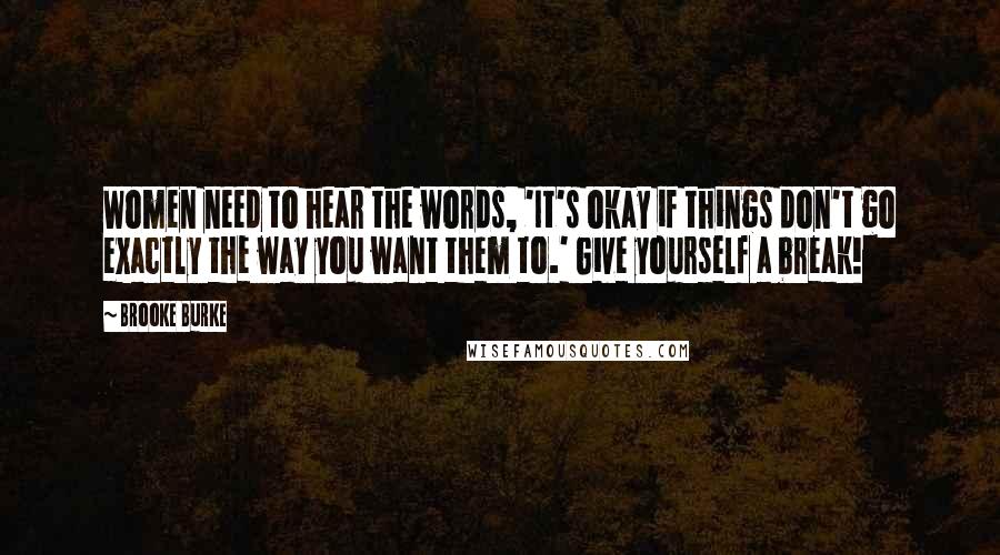 Brooke Burke Quotes: Women need to hear the words, 'It's okay if things don't go exactly the way you want them to.' Give yourself a break!