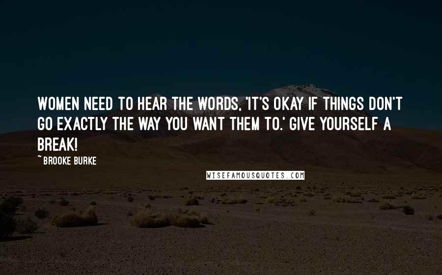 Brooke Burke Quotes: Women need to hear the words, 'It's okay if things don't go exactly the way you want them to.' Give yourself a break!