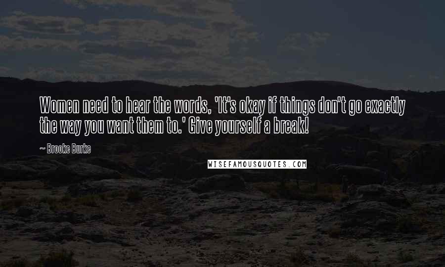 Brooke Burke Quotes: Women need to hear the words, 'It's okay if things don't go exactly the way you want them to.' Give yourself a break!