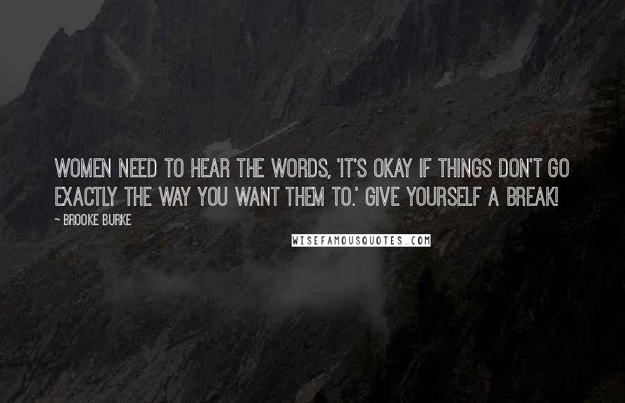 Brooke Burke Quotes: Women need to hear the words, 'It's okay if things don't go exactly the way you want them to.' Give yourself a break!