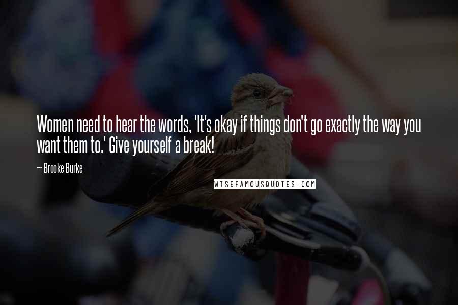 Brooke Burke Quotes: Women need to hear the words, 'It's okay if things don't go exactly the way you want them to.' Give yourself a break!