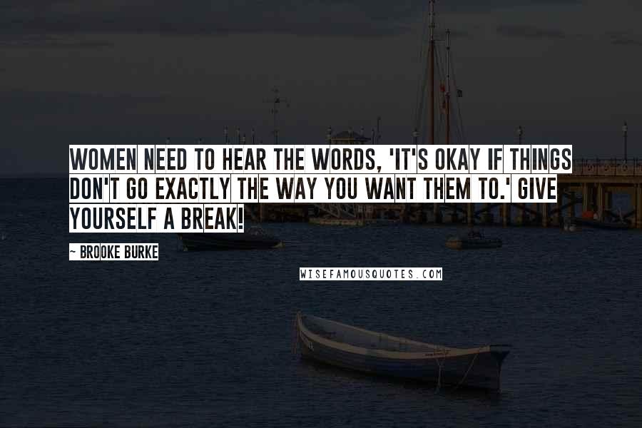 Brooke Burke Quotes: Women need to hear the words, 'It's okay if things don't go exactly the way you want them to.' Give yourself a break!