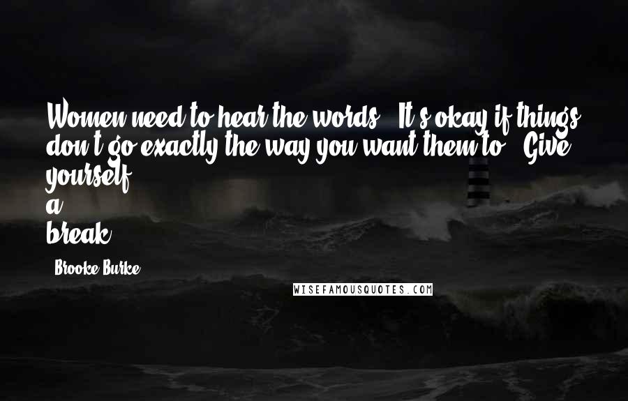 Brooke Burke Quotes: Women need to hear the words, 'It's okay if things don't go exactly the way you want them to.' Give yourself a break!