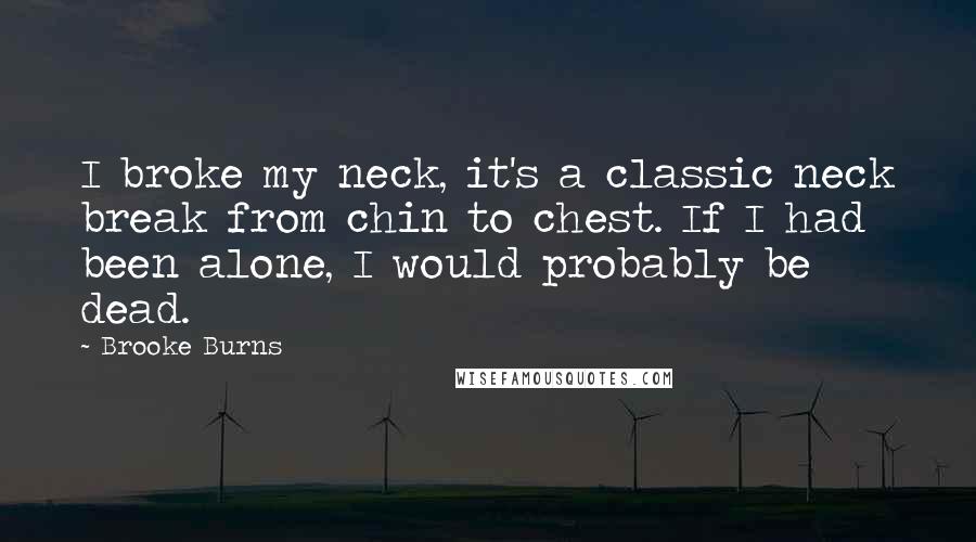 Brooke Burns Quotes: I broke my neck, it's a classic neck break from chin to chest. If I had been alone, I would probably be dead.