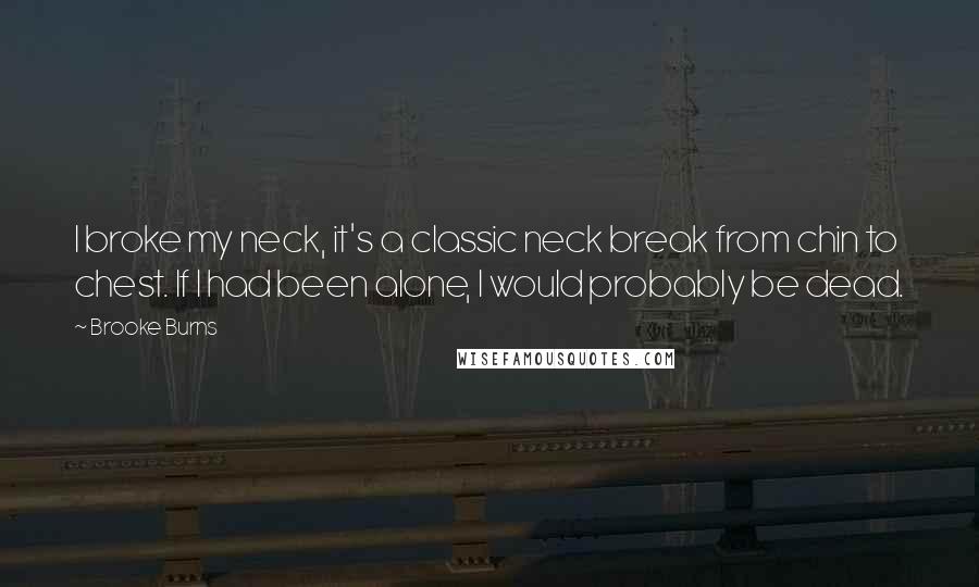 Brooke Burns Quotes: I broke my neck, it's a classic neck break from chin to chest. If I had been alone, I would probably be dead.