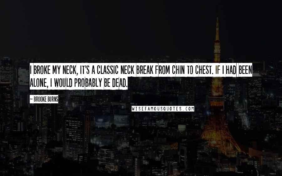 Brooke Burns Quotes: I broke my neck, it's a classic neck break from chin to chest. If I had been alone, I would probably be dead.