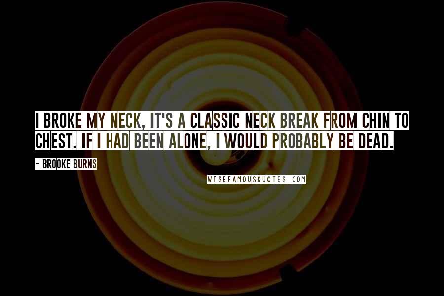 Brooke Burns Quotes: I broke my neck, it's a classic neck break from chin to chest. If I had been alone, I would probably be dead.