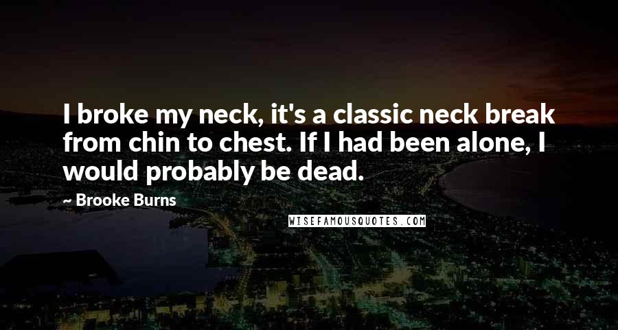 Brooke Burns Quotes: I broke my neck, it's a classic neck break from chin to chest. If I had been alone, I would probably be dead.