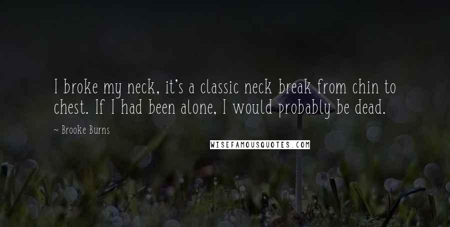 Brooke Burns Quotes: I broke my neck, it's a classic neck break from chin to chest. If I had been alone, I would probably be dead.