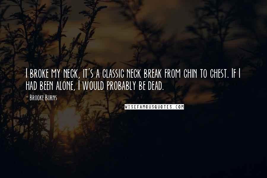 Brooke Burns Quotes: I broke my neck, it's a classic neck break from chin to chest. If I had been alone, I would probably be dead.