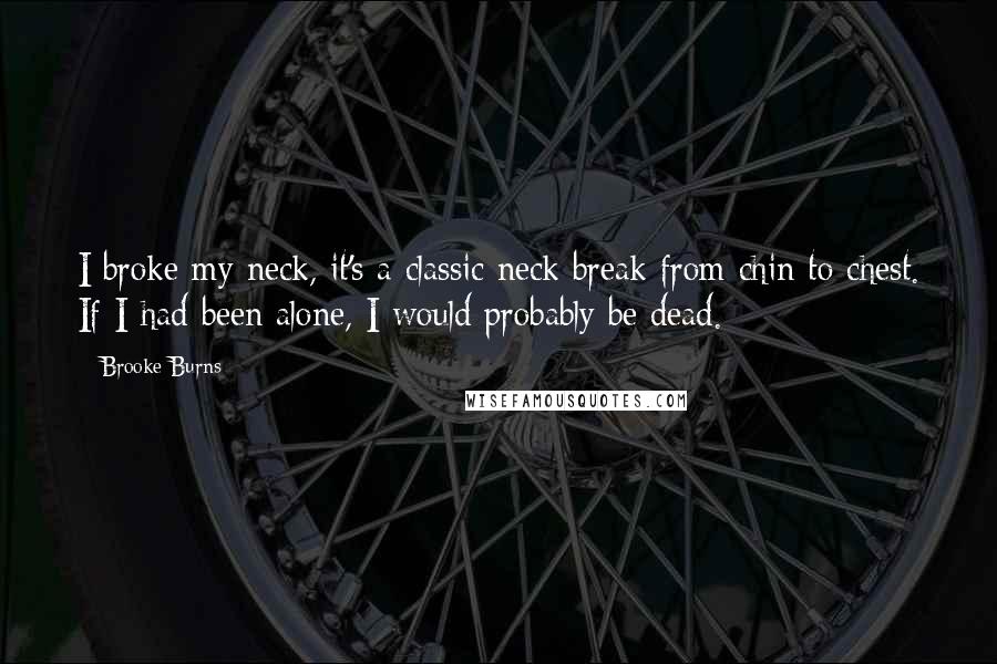 Brooke Burns Quotes: I broke my neck, it's a classic neck break from chin to chest. If I had been alone, I would probably be dead.