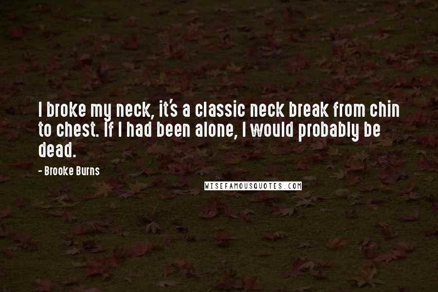 Brooke Burns Quotes: I broke my neck, it's a classic neck break from chin to chest. If I had been alone, I would probably be dead.