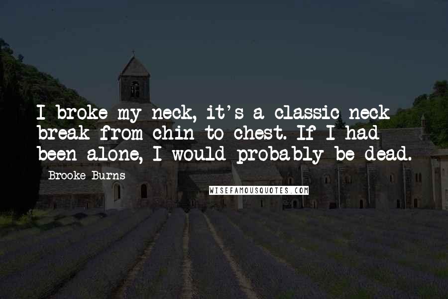 Brooke Burns Quotes: I broke my neck, it's a classic neck break from chin to chest. If I had been alone, I would probably be dead.