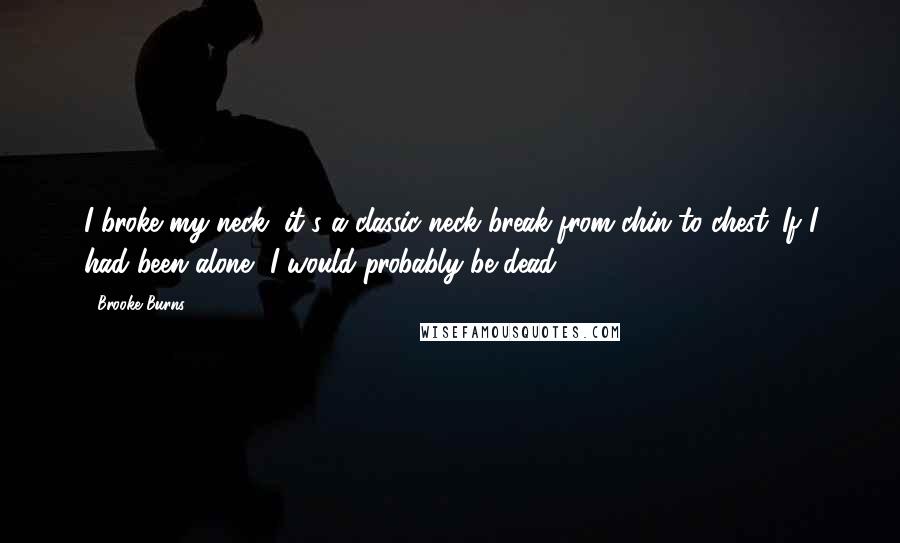 Brooke Burns Quotes: I broke my neck, it's a classic neck break from chin to chest. If I had been alone, I would probably be dead.