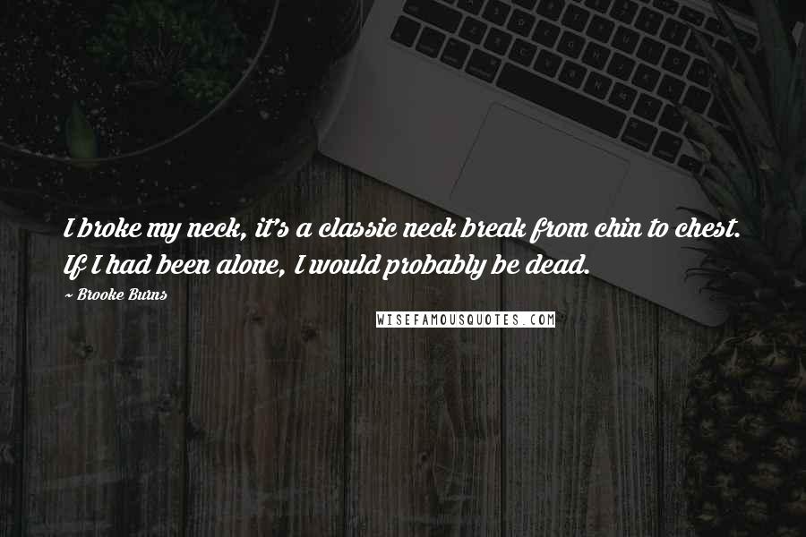 Brooke Burns Quotes: I broke my neck, it's a classic neck break from chin to chest. If I had been alone, I would probably be dead.