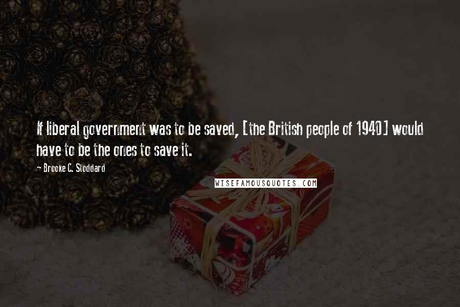 Brooke C. Stoddard Quotes: If liberal government was to be saved, [the British people of 1940] would have to be the ones to save it.