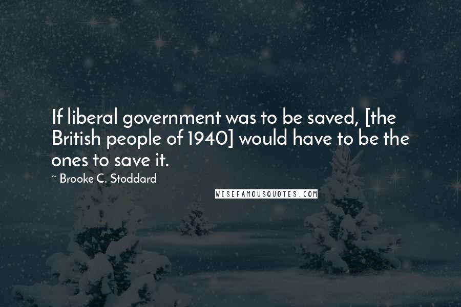 Brooke C. Stoddard Quotes: If liberal government was to be saved, [the British people of 1940] would have to be the ones to save it.