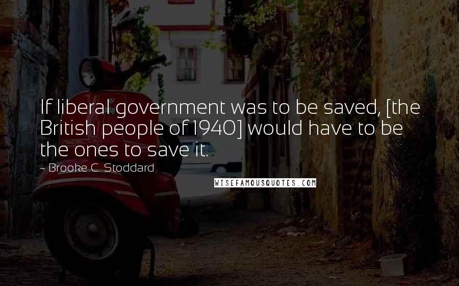 Brooke C. Stoddard Quotes: If liberal government was to be saved, [the British people of 1940] would have to be the ones to save it.