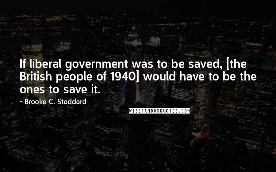 Brooke C. Stoddard Quotes: If liberal government was to be saved, [the British people of 1940] would have to be the ones to save it.