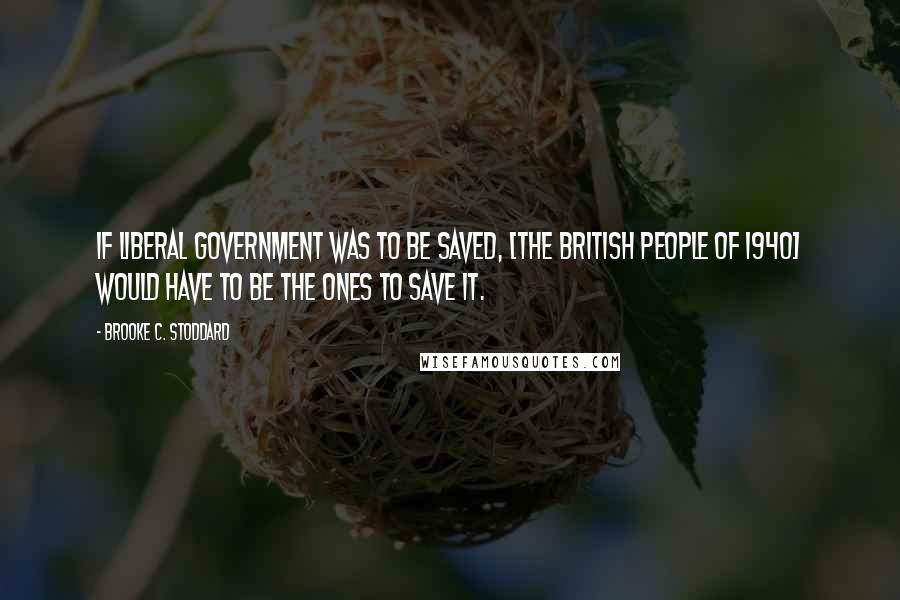 Brooke C. Stoddard Quotes: If liberal government was to be saved, [the British people of 1940] would have to be the ones to save it.