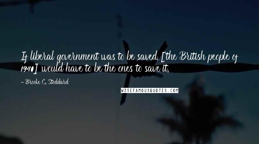 Brooke C. Stoddard Quotes: If liberal government was to be saved, [the British people of 1940] would have to be the ones to save it.