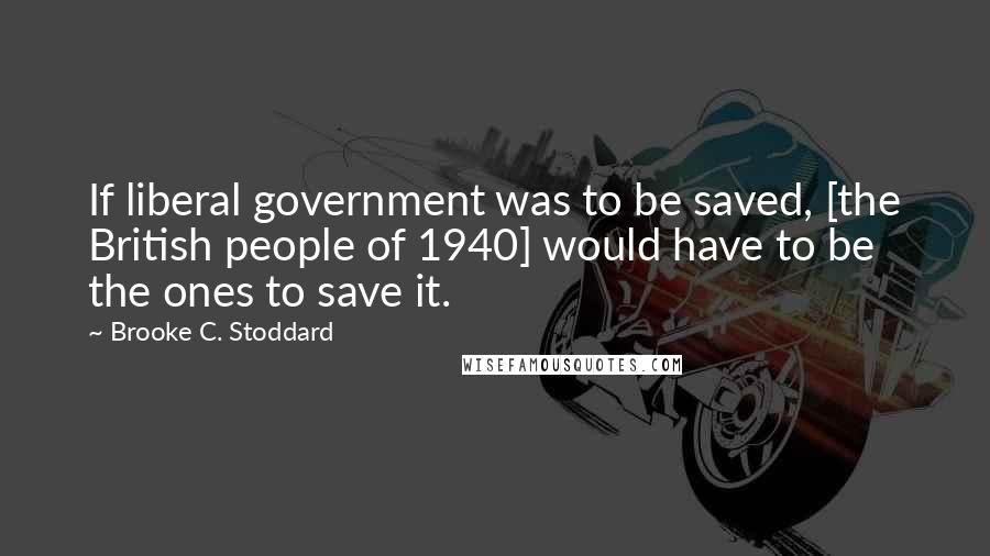 Brooke C. Stoddard Quotes: If liberal government was to be saved, [the British people of 1940] would have to be the ones to save it.