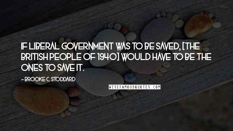 Brooke C. Stoddard Quotes: If liberal government was to be saved, [the British people of 1940] would have to be the ones to save it.