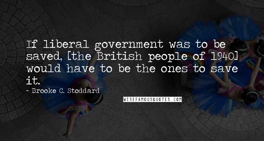 Brooke C. Stoddard Quotes: If liberal government was to be saved, [the British people of 1940] would have to be the ones to save it.