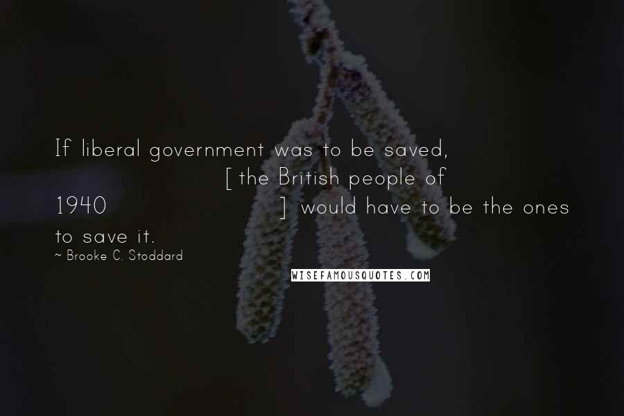 Brooke C. Stoddard Quotes: If liberal government was to be saved, [the British people of 1940] would have to be the ones to save it.